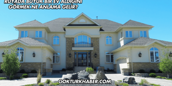 Rüyada Büyük Bir Ev Aldığını Görmek Ne Anlama Gelir?
