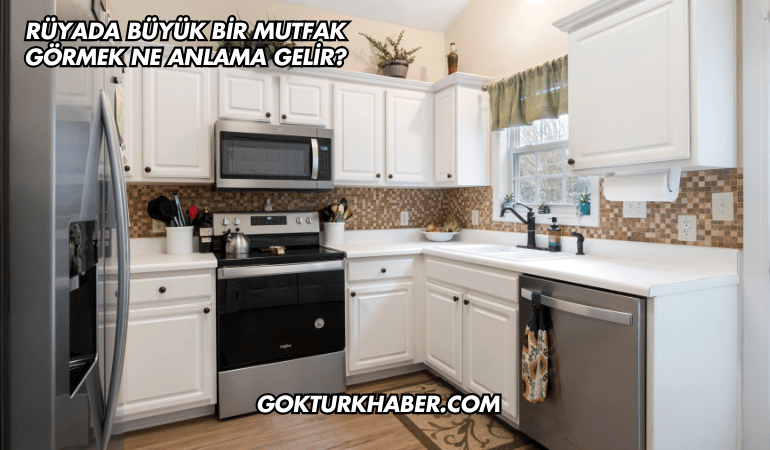Rüyada Büyük Bir Mutfak Görmek Ne Anlama Gelir?